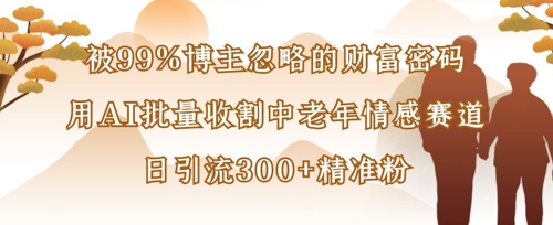 被99%博主忽略的财富密码：用AI批量收割中老年情感赛道，日引流300+精准粉-牵机网
