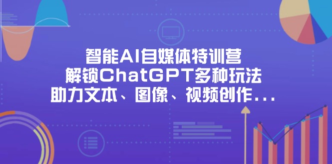 智能AI自媒体特训营，解锁ChatGPT多种玩法，助力文本、图像、视频创作…-牵机网