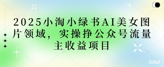 2025小绿书AI美女图片领域，实操挣公众号流量主收益项目-牵机网