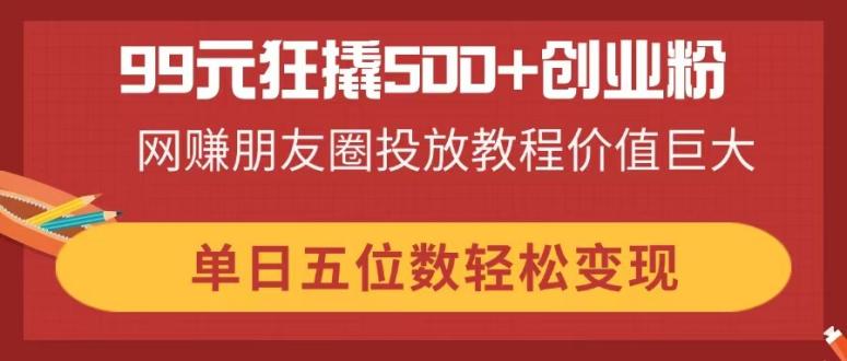 99元狂撬500+创业粉，网赚朋友圈投放教程价值巨大，单日五位数轻松变现-牵机网