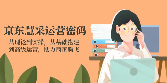 京东慧采运营密码：从理论到实操，从基础搭建到高级运营，助力商家腾飞-牵机网