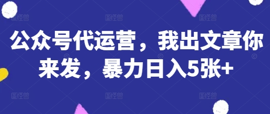公众号代运营，我出文章你来发，暴力日入5张+【揭秘】-牵机网