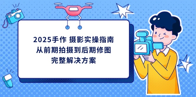 2025手作 摄影实操指南，从前期拍摄到后期修图的完整解决方案-牵机网