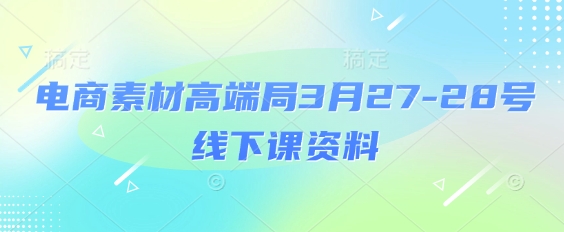电商素材高端局3月27-28号线下课资料，全程场记+100多张ppt图片+重点视频+课程思维导图+录音带字幕-牵机网
