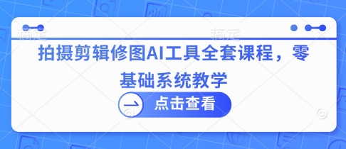 拍摄剪辑修图AI工具全套课程，零基础系统教学-牵机网
