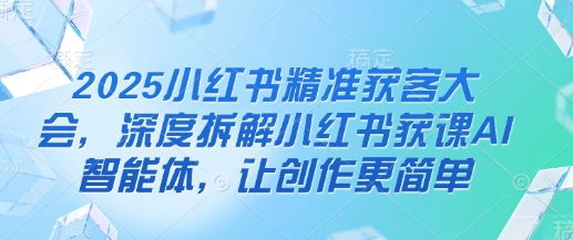 2025小红书精准获客大会，深度拆解小红书获课AI智能体，让创作更简单-牵机网