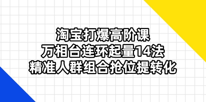 淘宝打爆高阶课：万相台连环起量14法，精准人群组合抢位提转化-牵机网