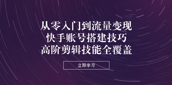 从零入门到流量变现，快手账号搭建技巧，高阶剪辑技能全覆盖-牵机网