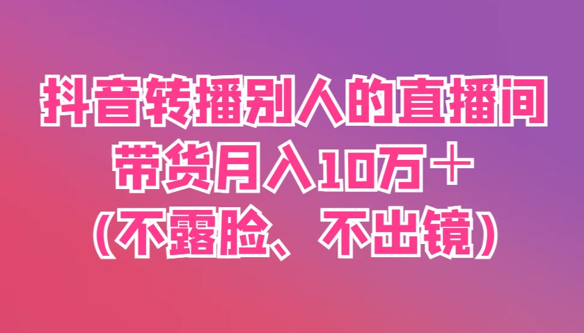 抖音转播别人的直播间带货月入10万＋(不露脸、不出镜)-牵机网