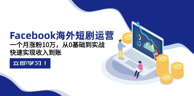 Facebook海外短剧运营：一个月涨粉10万，从0基础到实战，快速实现收入到账-牵机网
