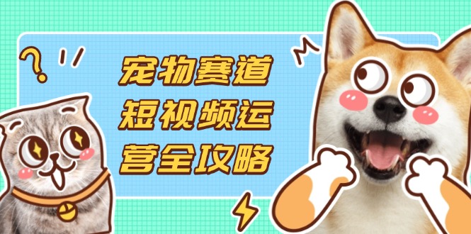 宠物赛道短视频运营全攻略，选品拍摄剪辑实操，实现流量到收益转化-牵机网