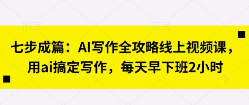 七步成篇：AI写作全攻略线上视频课，用ai搞定写作，每天早下班2小时-牵机网