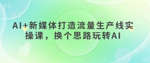 AI+新媒体打造流量生产线实操课，换个思路玩转AI-牵机网