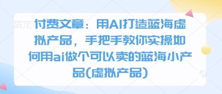 付费文章：用AI打造蓝海虚拟产品，手把手教你实操如何用ai做个可以卖的蓝海小产品(虚拟产品)-牵机网
