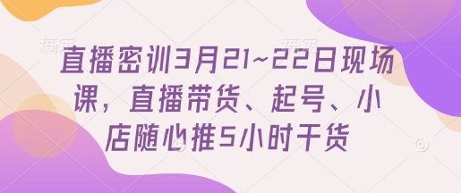 直播密训3月21~22日现场课，​直播带货、起号、小店随心推5小时干货-牵机网