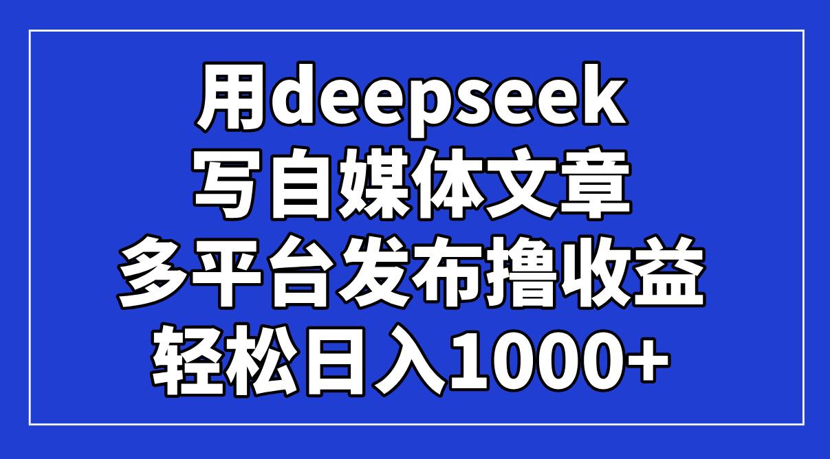 用deepseek写自媒体文章，多平台发布撸收益，轻松日入1000+！-牵机网