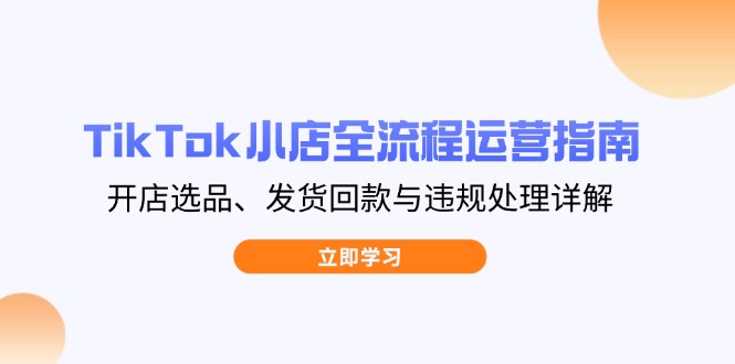 TikTok小店全流程运营指南，开店选品、发货回款与违规处理详解-牵机网