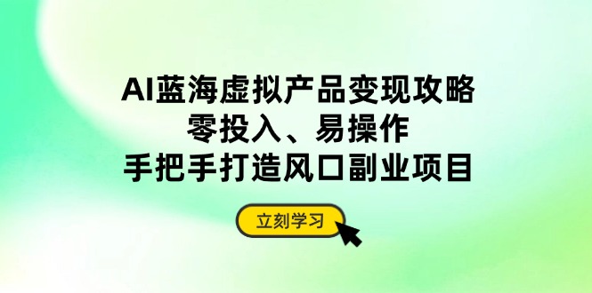 AI蓝海虚拟产品变现攻略，零投入、易操作，手把手打造风口副业项目-牵机网