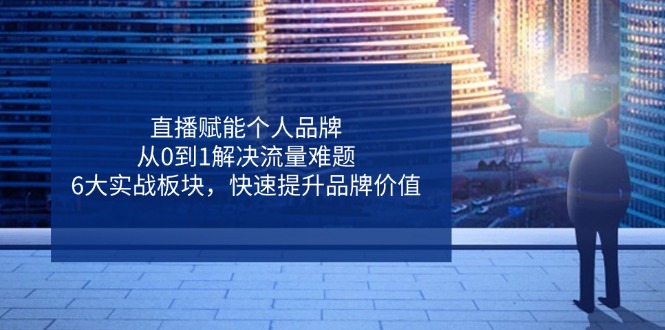 直播赋能个人品牌，从0到1解决流量难题，6大实战板块，快速提升品牌价值-牵机网