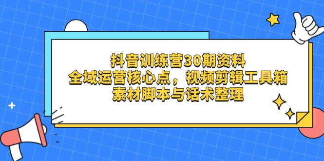 抖音训练营30期资料，全域运营核心点，视频剪辑工具箱 素材脚本与话术整理-牵机网