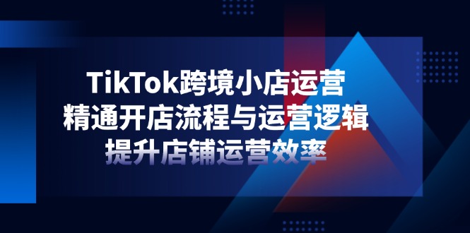 TikTok跨境小店运营，精通开店流程与运营逻辑，提升店铺运营效率-牵机网