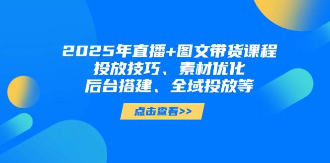 2025年短视频图文带货+直播带货：投放技巧、素材优化、后台搭建、全域投放等-牵机网