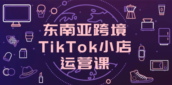 东南亚跨境TikTok小店运营课，掌握店铺设置与流量转化核心技巧-牵机网