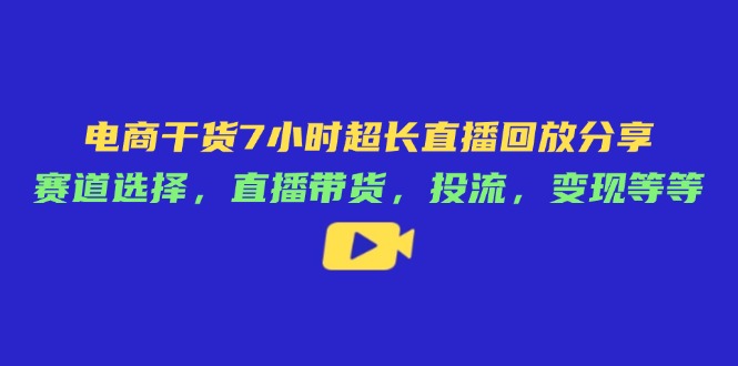 电商干货7小时超长直播回放分享：赛道选择，直播带货，投流，变现等等-牵机网