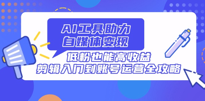 AI工具助力自媒体变现，低粉也能高收益，剪辑入门到账号运营全攻略-牵机网
