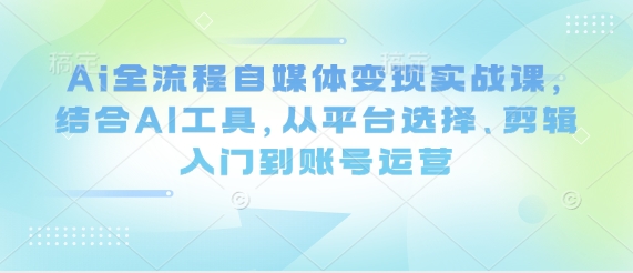 Ai全流程自媒体变现实战课，结合AI工具，从平台选择、剪辑入门到账号运营-牵机网