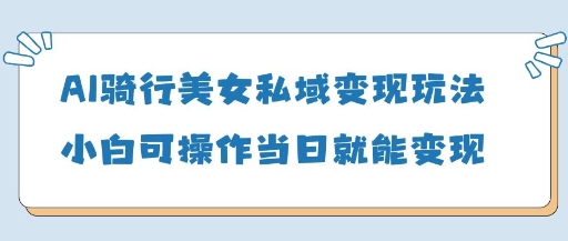 AI骑行美女私域变现玩法小白可操作当日变现5张-牵机网