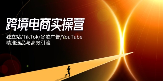 跨境电商实操营：独立站/TikTok/谷歌广告/YouTube，精准选品与高效引流-牵机网