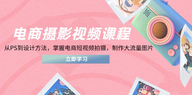 电商摄影视频课程，从PS到设计方法，掌握电商短视频拍摄，制作大流量图片-牵机网