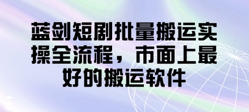 蓝剑短剧批量搬运实操全流程，市面上最好的搬运软件-牵机网