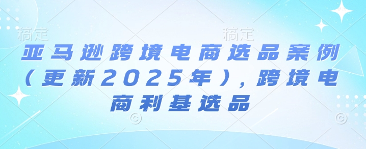 亚马逊跨境电商选品案例(更新2025年4月)，跨境电商利基选品-牵机网