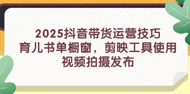 2025抖音带货运营技巧，育儿书单橱窗，剪映工具使用，视频拍摄发布-牵机网