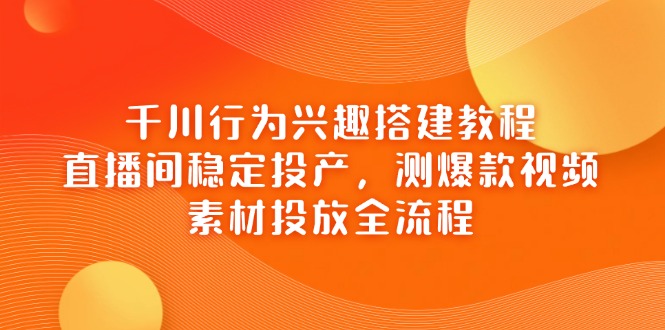 千川行为兴趣搭建教程，直播间稳定投产，测爆款视频，素材投放全流程-牵机网