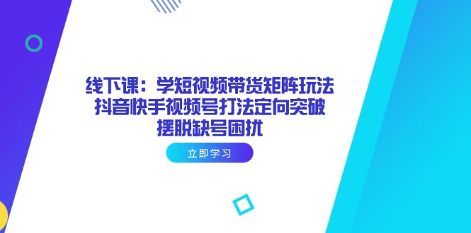 线下课：学短视频带货矩阵玩法 抖音快手视频号打法定向突破，摆脱缺号困扰-牵机网