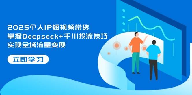 2025个人IP短视频带货，掌握Deepseek+千川投流技巧，实现全域流量变现-牵机网