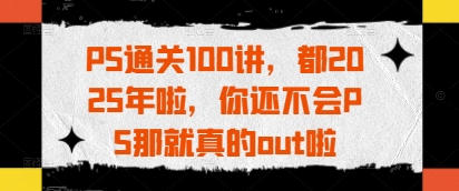 PS通关100讲，都2025年啦，你还不会PS那就真的out啦-牵机网