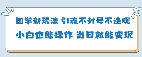 国学新玩法，引流不封号不违规小白也能操作，当日就能变现-牵机网
