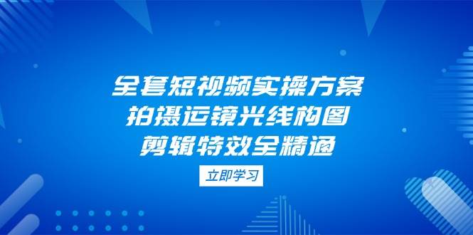 全套短视频实操方案，拍摄运镜光线构图，剪辑特效全精通-牵机网