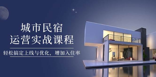 城市民宿运营实战课程，轻松搞定上线与优化，增加入住率-牵机网