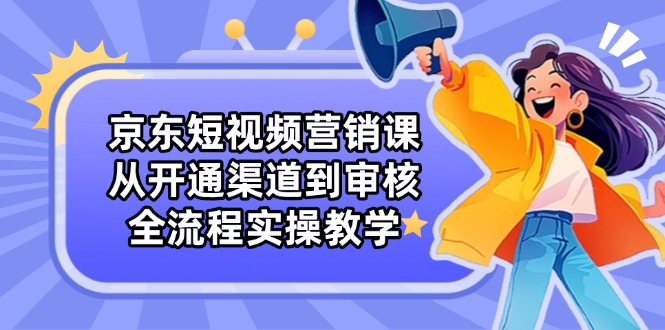 京东短视频营销课：从开通渠道到审核，全流程实操教学-牵机网