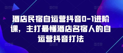 酒店民宿自运营抖音0-1进阶课，主打最懂酒店名宿人的自运营抖音打法-牵机网