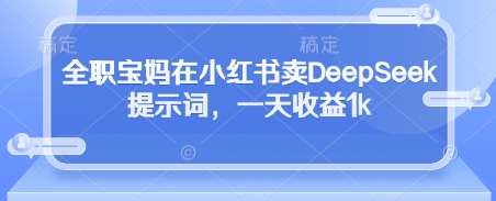 全职宝妈在小红书卖DeepSeek提示词，一天收益1k-牵机网