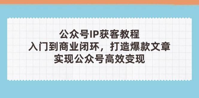 公众号IP获客教程(第3期)，从入门到商业闭环，打造爆款文章，实现公众号高效变现-牵机网