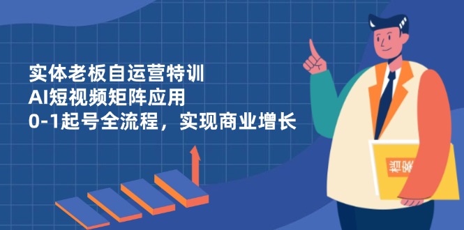 实体老板自运营特训，AI短视频矩阵应用，0-1起号全流程，实现商业增长-牵机网