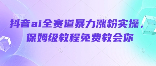 抖音ai全赛道暴力涨粉实操，保姆级教程免费教会你-牵机网