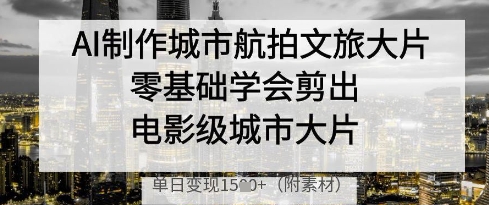 AI制作城市航拍文旅大片，零基础学会剪出电影级城市大片，单日变现多张-牵机网